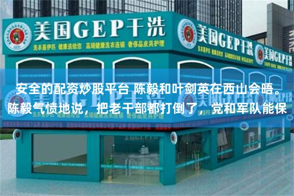 安全的配资炒股平台 陈毅和叶剑英在西山会晤。陈毅气愤地说，把老干部都打倒了，党和军队能保