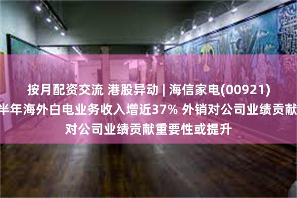 按月配资交流 港股异动 | 海信家电(00921)再涨超5% 上半年海外白电业务收入增近37% 外销对公司业绩贡献重要性或提升
