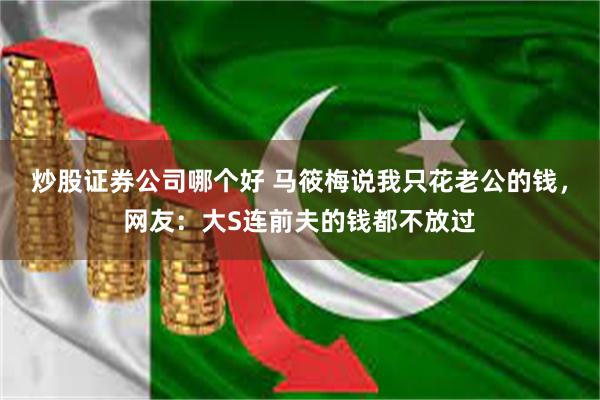 炒股证券公司哪个好 马筱梅说我只花老公的钱，网友：大S连前夫的钱都不放过