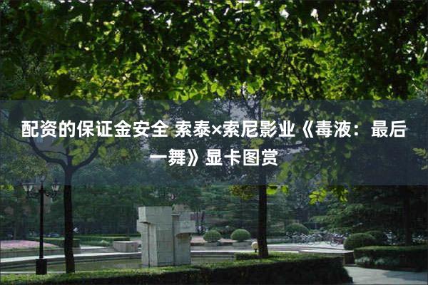 配资的保证金安全 索泰×索尼影业《毒液：最后一舞》显卡图赏