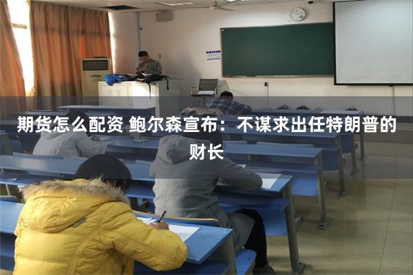 期货怎么配资 鲍尔森宣布：不谋求出任特朗普的财长
