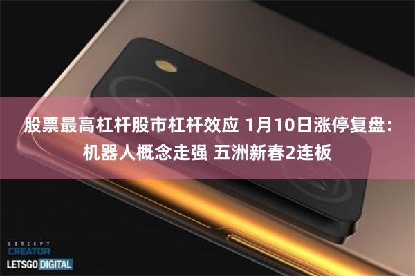 股票最高杠杆股市杠杆效应 1月10日涨停复盘：机器人概念走强 五洲新春2连板