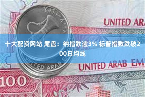 十大配资网站 尾盘：纳指跌逾3% 标普指数跌破200日均线