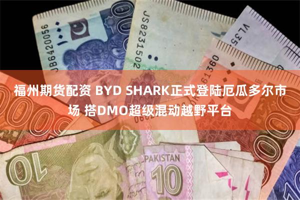 福州期货配资 BYD SHARK正式登陆厄瓜多尔市场 搭DMO超级混动越野平台