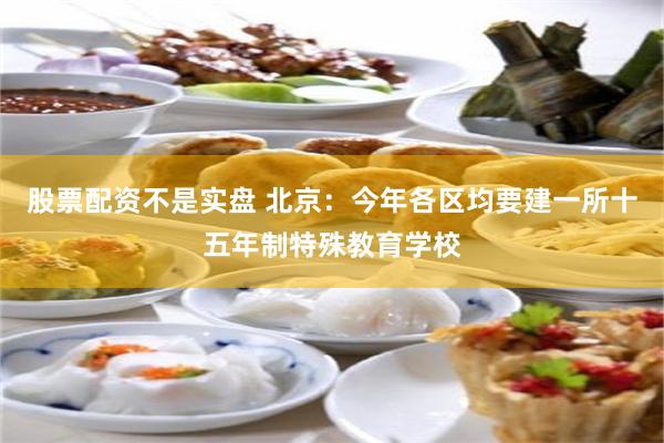股票配资不是实盘 北京：今年各区均要建一所十五年制特殊教育学校