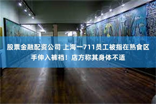 股票金融配资公司 上海一711员工被指在熟食区手伸入裤裆！店方称其身体不适