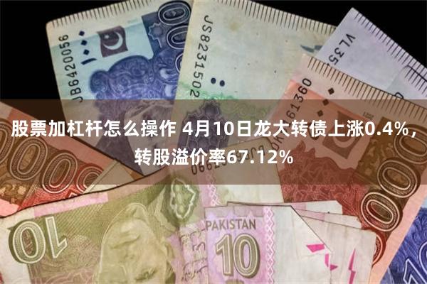 股票加杠杆怎么操作 4月10日龙大转债上涨0.4%，转股溢价率67.12%