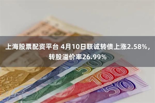 上海股票配资平台 4月10日联诚转债上涨2.58%，转股溢价率26.99%