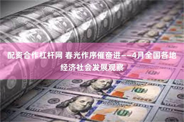 配资合作杠杆网 春光作序催奋进——4月全国各地经济社会发展观察