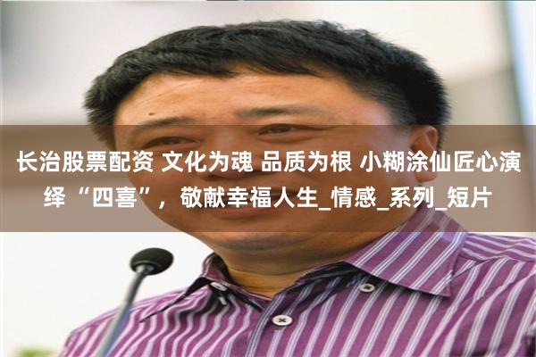 长治股票配资 文化为魂 品质为根 小糊涂仙匠心演绎 “四喜”，敬献幸福人生_情感_系列_短片