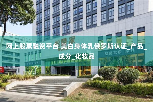 网上股票融资平台 美白身体乳俄罗斯认证_产品_成分_化妆品