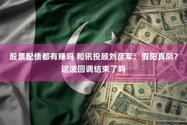 股票配债都有赚吗 和讯投顾刘彦军：假阳真阴？这波回调结束了吗