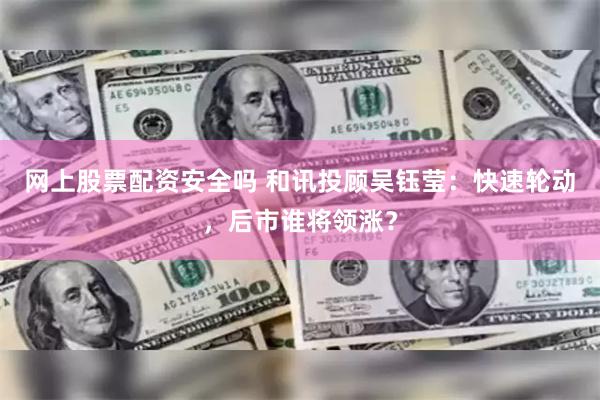 网上股票配资安全吗 和讯投顾吴钰莹：快速轮动，后市谁将领涨？