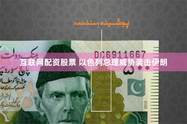 互联网配资股票 以色列总理威胁袭击伊朗
