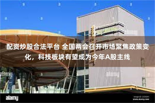 配资炒股合法平台 全国两会召开市场聚焦政策变化，科技板块有望成为今年A股主线