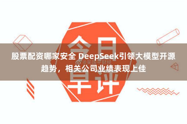 股票配资哪家安全 DeepSeek引领大模型开源趋势，相关公司业绩表现上佳