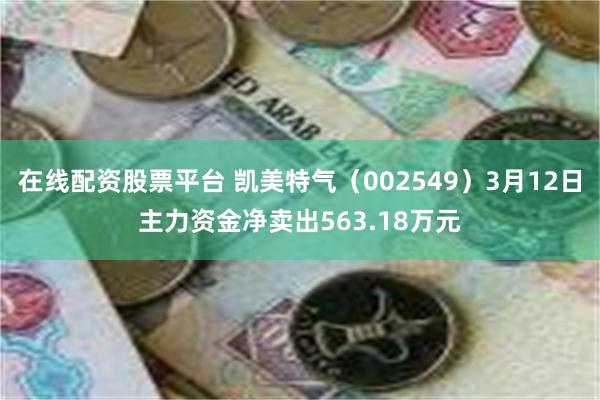 在线配资股票平台 凯美特气（002549）3月12日主力资金净卖出563.18万元