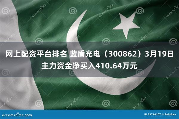 网上配资平台排名 蓝盾光电（300862）3月19日主力资金净买入410.64万元