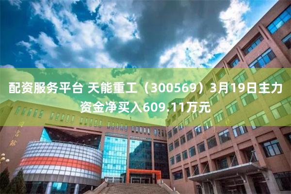 配资服务平台 天能重工（300569）3月19日主力资金净买入609.11万元