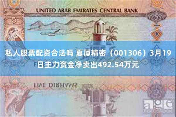 私人股票配资合法吗 夏厦精密（001306）3月19日主力资金净卖出492.54万元