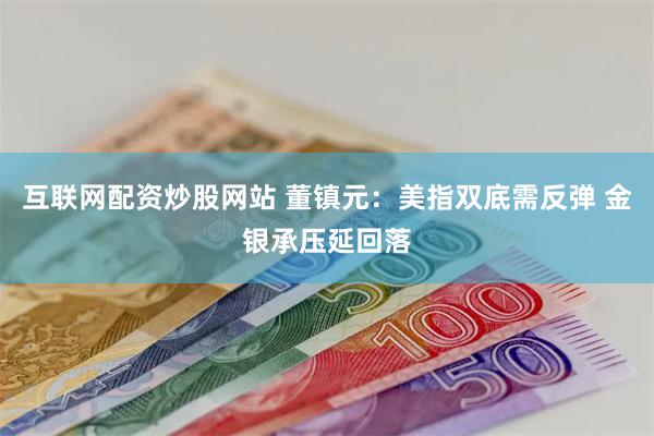互联网配资炒股网站 董镇元：美指双底需反弹 金银承压延回落