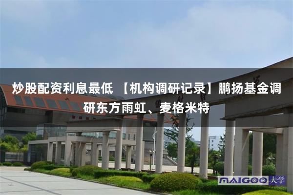 炒股配资利息最低 【机构调研记录】鹏扬基金调研东方雨虹、麦格米特