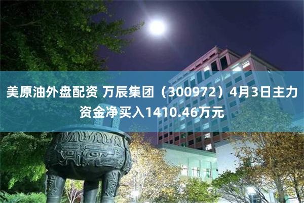 美原油外盘配资 万辰集团（300972）4月3日主力资金净买入1410.46万元