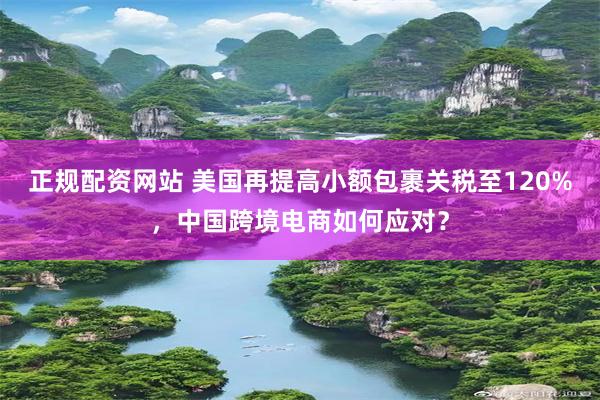 正规配资网站 美国再提高小额包裹关税至120%，中国跨境电商如何应对？