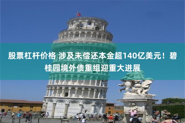 股票杠杆价格 涉及未偿还本金超140亿美元！碧桂园境外债重组迎重大进展