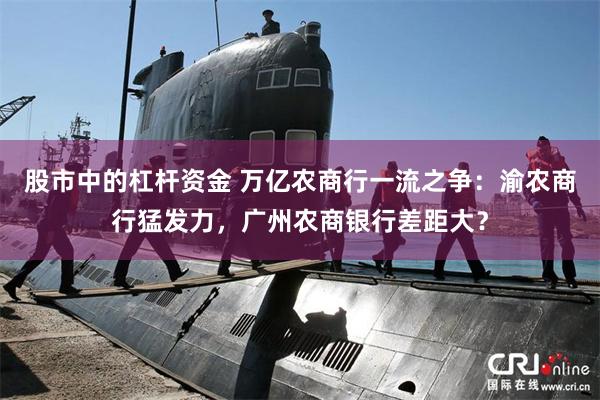 股市中的杠杆资金 万亿农商行一流之争：渝农商行猛发力，广州农商银行差距大？