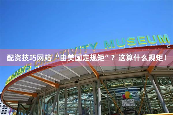 配资技巧网站 “由美国定规矩”？这算什么规矩！