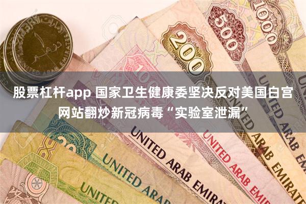 股票杠杆app 国家卫生健康委坚决反对美国白宫网站翻炒新冠病毒“实验室泄漏”