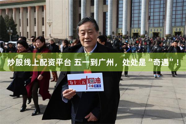 炒股线上配资平台 五一到广州，处处是“奇遇”！