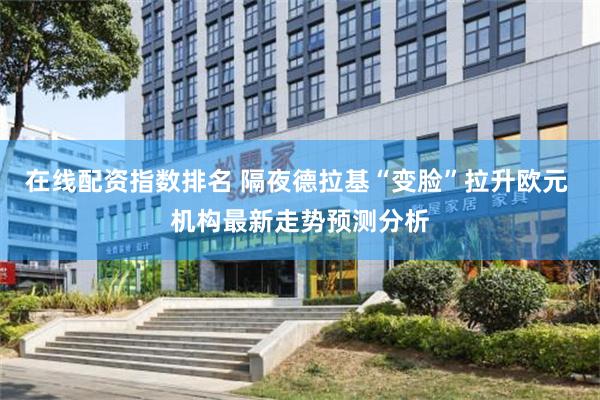 在线配资指数排名 隔夜德拉基“变脸”拉升欧元 机构最新走势预测分析