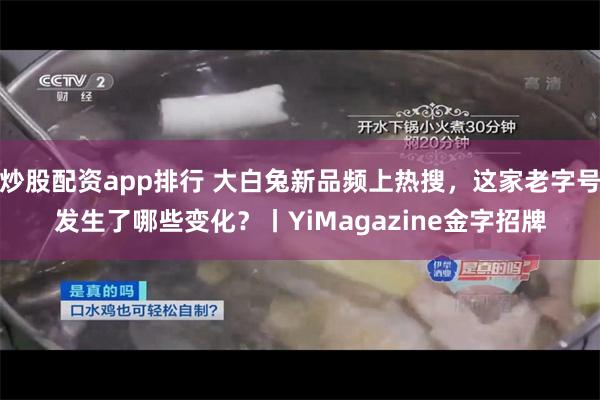 炒股配资app排行 大白兔新品频上热搜，这家老字号发生了哪些变化？丨YiMagazine金字招牌