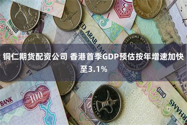 铜仁期货配资公司 香港首季GDP预估按年增速加快至3.1%