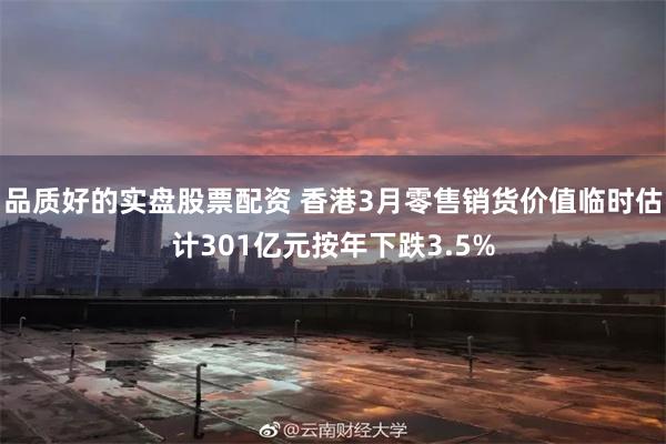 品质好的实盘股票配资 香港3月零售销货价值临时估计301亿元按年下跌3.5%