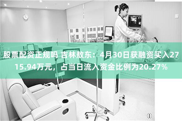 股票配资正规吗 吉林敖东：4月30日获融资买入2715.94万元，占当日流入资金比例为20.27%