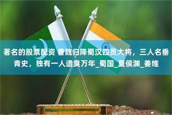 著名的股票配资 曹魏归降蜀汉四员大将，三人名垂青史，独有一人遗臭万年_蜀国_夏侯渊_姜维