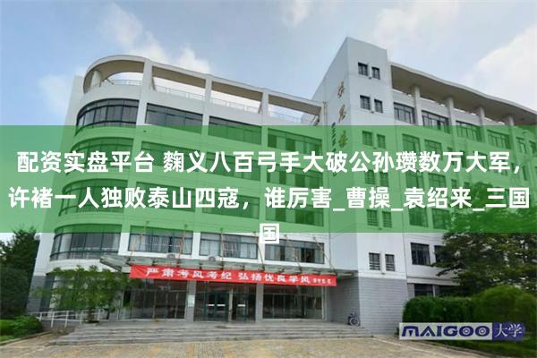 配资实盘平台 麴义八百弓手大破公孙瓒数万大军，许褚一人独败泰山四寇，谁厉害_曹操_袁绍来_三国