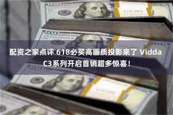 配资之家点评 618必买高画质投影来了 Vidda C3系列开启首销超多惊喜！