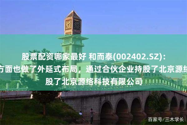 股票配资哪家最好 和而泰(002402.SZ)：在人形机器人方面也做了外延式布局，通过合伙企业持股了北京源络科技有限公司