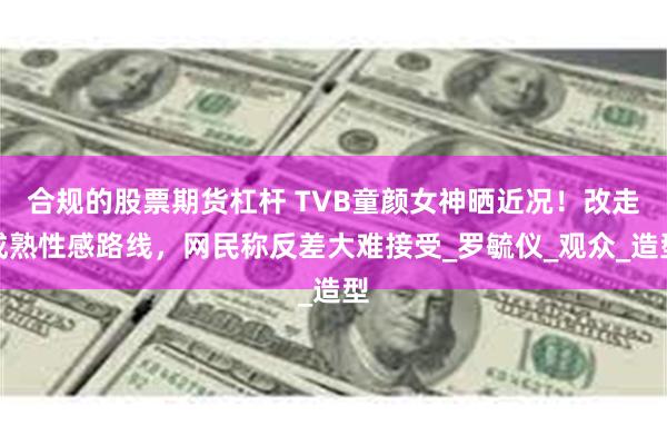 合规的股票期货杠杆 TVB童颜女神晒近况！改走成熟性感路线，网民称反差大难接受_罗毓仪_观众_造型