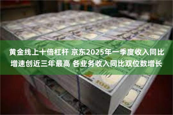 黄金线上十倍杠杆 京东2025年一季度收入同比增速创近三年最高 各业务收入同比双位数增长