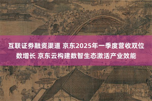 互联证劵融资渠道 京东2025年一季度营收双位数增长 京东云构建数智生态激活产业效能