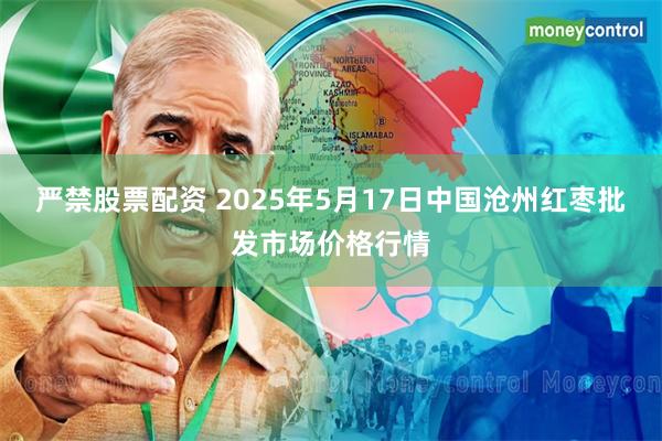 严禁股票配资 2025年5月17日中国沧州红枣批发市场价格行情