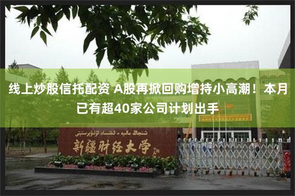 线上炒股信托配资 A股再掀回购增持小高潮！本月已有超40家公司计划出手