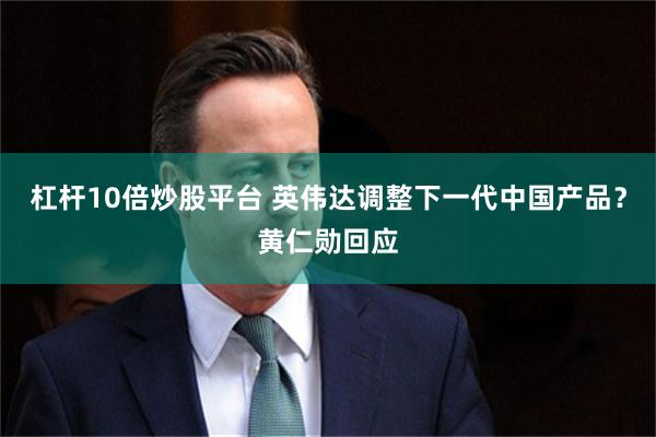 杠杆10倍炒股平台 英伟达调整下一代中国产品？黄仁勋回应