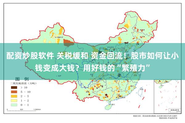 配资炒股软件 关税缓和 资金回流！股市如何让小钱变成大钱？用好钱的“繁殖力”