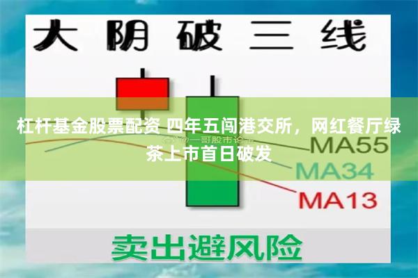 杠杆基金股票配资 四年五闯港交所，网红餐厅绿茶上市首日破发